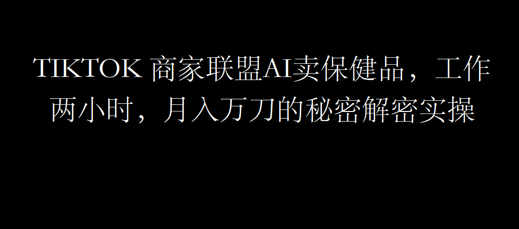 TIKTOK 商家联盟AI卖保健品，工作两小时，月入万刀的秘密解密实操