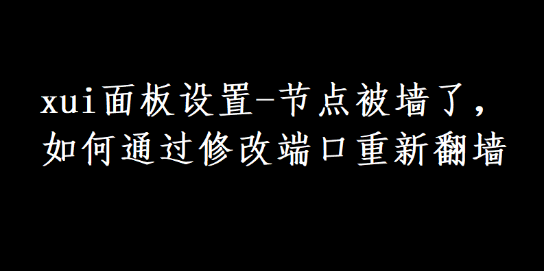 xui面板设置-节点被墙了，如何通过修改端口重新翻墙